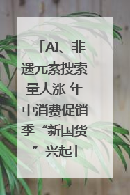 AI、非遗元素搜索量大涨 年中消费促销季“新国货”兴起