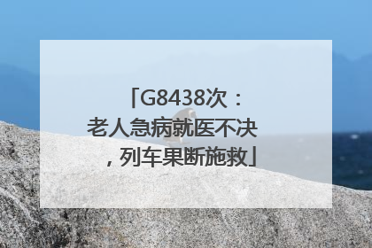 G8438次：老人急病就医不决，列车果断施救