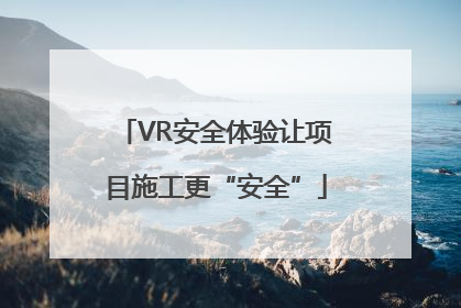 VR安全体验让项目施工更“安全”